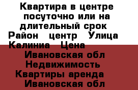 Квартира в центре посуточно или на длительный срок › Район ­ центр › Улица ­ Калиниа › Цена ­ 10 000 - Ивановская обл. Недвижимость » Квартиры аренда   . Ивановская обл.